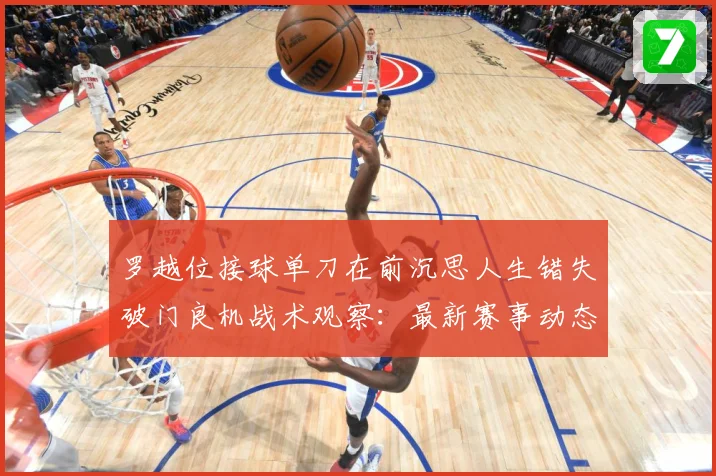 罗越位接球单刀在前沉思人生错失破门良机战术观察：最新赛事动态与深度分析