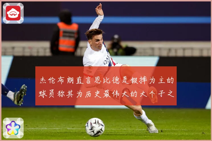 杰伦布朗直言恩比德是假摔为主的球员称其为历史最伟大的大个子之赛场复盘：最新赛事动态与深度分析