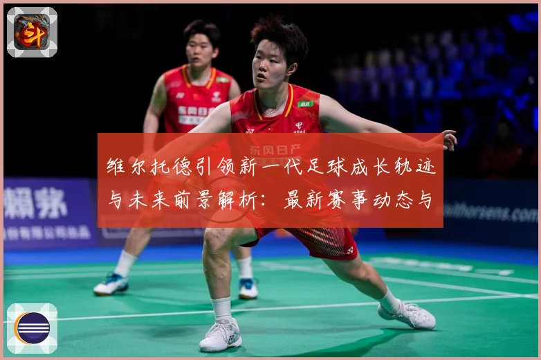 维尔托德引领新一代足球成长轨迹与未来前景解析：最新赛事动态与深度分析