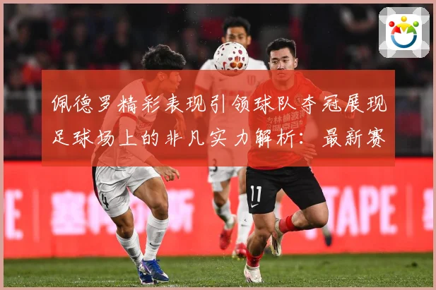 佩德罗精彩表现引领球队夺冠展现足球场上的非凡实力解析：最新赛事动态与深度分析
