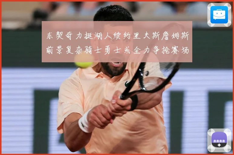 东契奇力挺湖人续约里夫斯詹姆斯前景复杂骑士勇士或全力争抢赛场复盘：最新赛事动态与深度分析