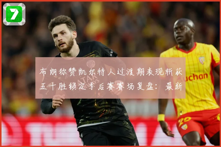布朗称赞凯尔特人过渡期表现斩获五十胜锁定季后赛赛场复盘：最新赛事动态与深度分析