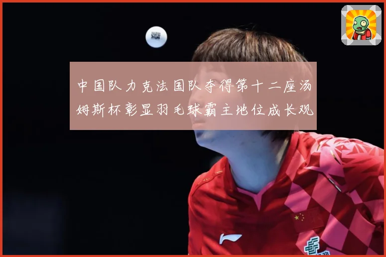 中国队力克法国队夺得第十二座汤姆斯杯彰显羽毛球霸主地位成长观察：最新赛事动态与深度分析