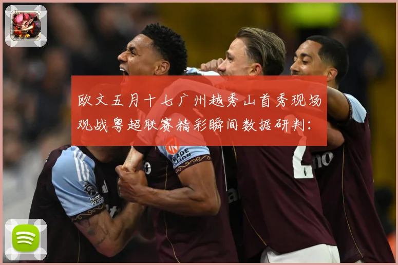 欧文五月十七广州越秀山首秀现场观战粤超联赛精彩瞬间数据研判：最新赛事动态与深度分析