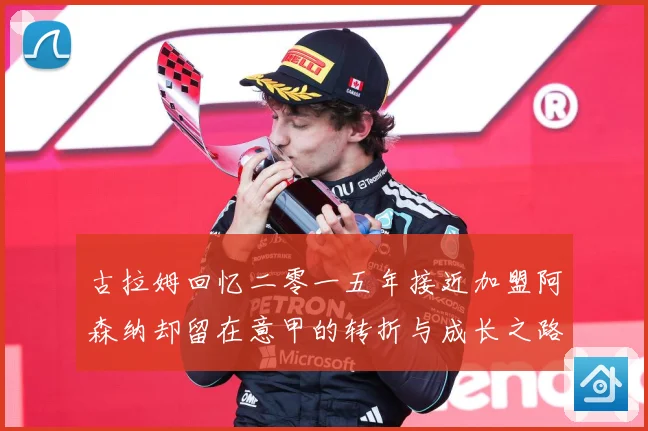 古拉姆回忆二零一五年接近加盟阿森纳却留在意甲的转折与成长之路战术观察：最新赛事动态与深度分析