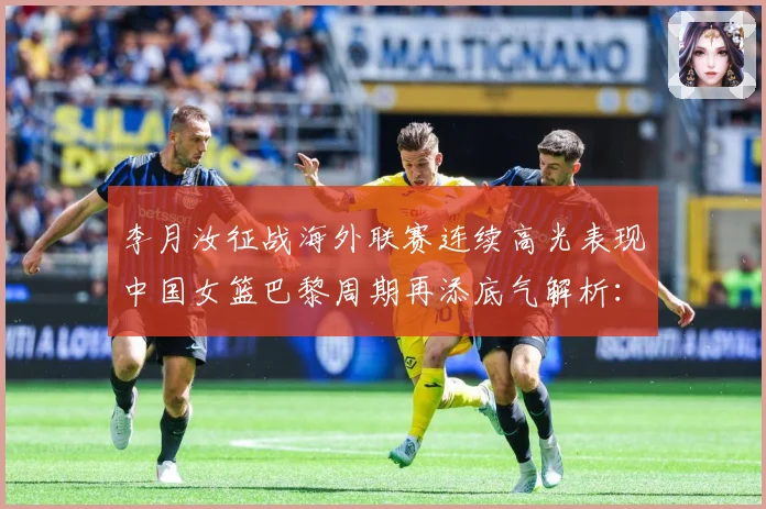 李月汝征战海外联赛连续高光表现中国女篮巴黎周期再添底气解析：最新赛事动态与深度分析