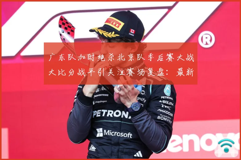 广东队加时绝杀北京队季后赛大战大比分战平引关注赛场复盘：最新赛事动态与深度分析