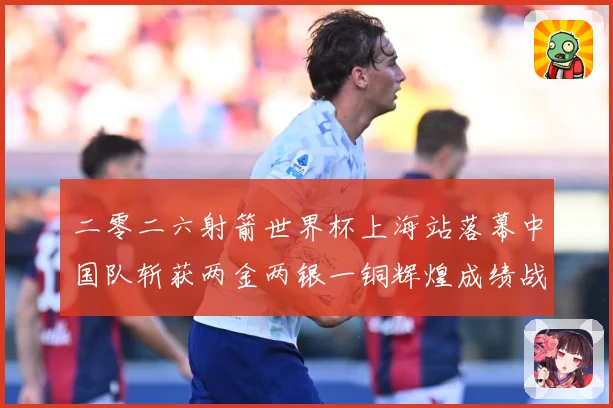 二零二六射箭世界杯上海站落幕中国队斩获两金两银一铜辉煌成绩战术观察：最新赛事动态与深度分析