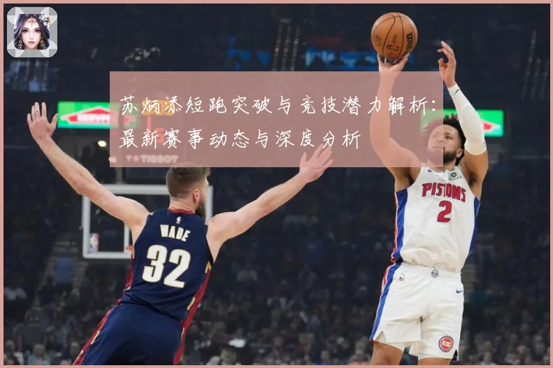 苏炳添短跑突破与竞技潜力解析：最新赛事动态与深度分析