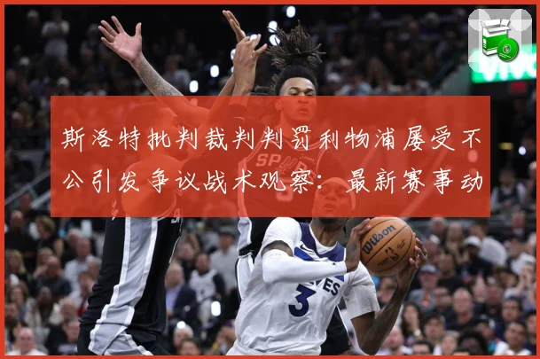 斯洛特批判裁判判罚利物浦屡受不公引发争议战术观察：最新赛事动态与深度分析