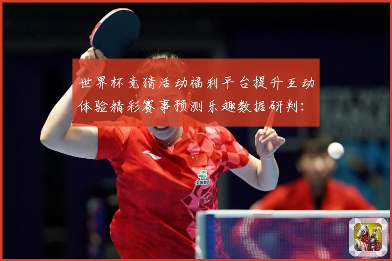 世界杯竞猜活动福利平台提升互动体验精彩赛事预测乐趣数据研判：最新赛事动态与深度分析