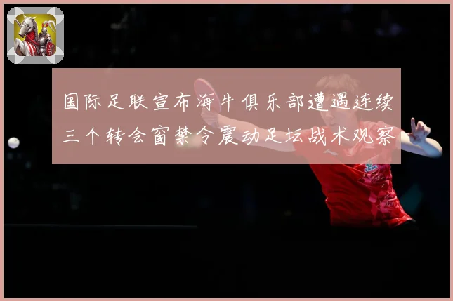 国际足联宣布海牛俱乐部遭遇连续三个转会窗禁令震动足坛战术观察：最新赛事动态与深度分析