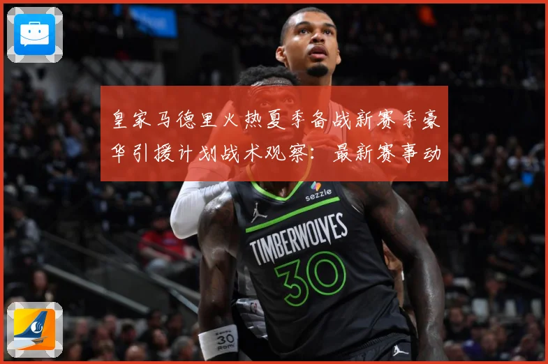 皇家马德里火热夏季备战新赛季豪华引援计划战术观察：最新赛事动态与深度分析