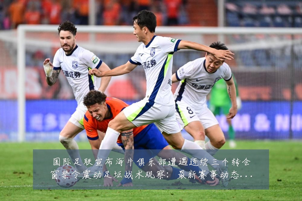 国际足联宣布海牛俱乐部遭遇连续三个转会窗禁令震动足坛战术观察：最新赛事动态与深度分析