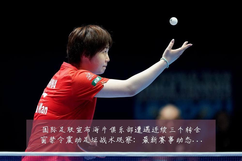 国际足联宣布海牛俱乐部遭遇连续三个转会窗禁令震动足坛战术观察：最新赛事动态与深度分析