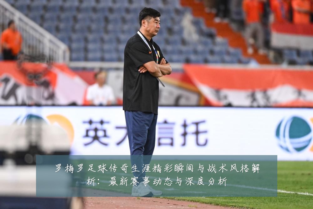 罗梅罗足球传奇生涯精彩瞬间与战术风格解析:最新赛事动态与深度分析