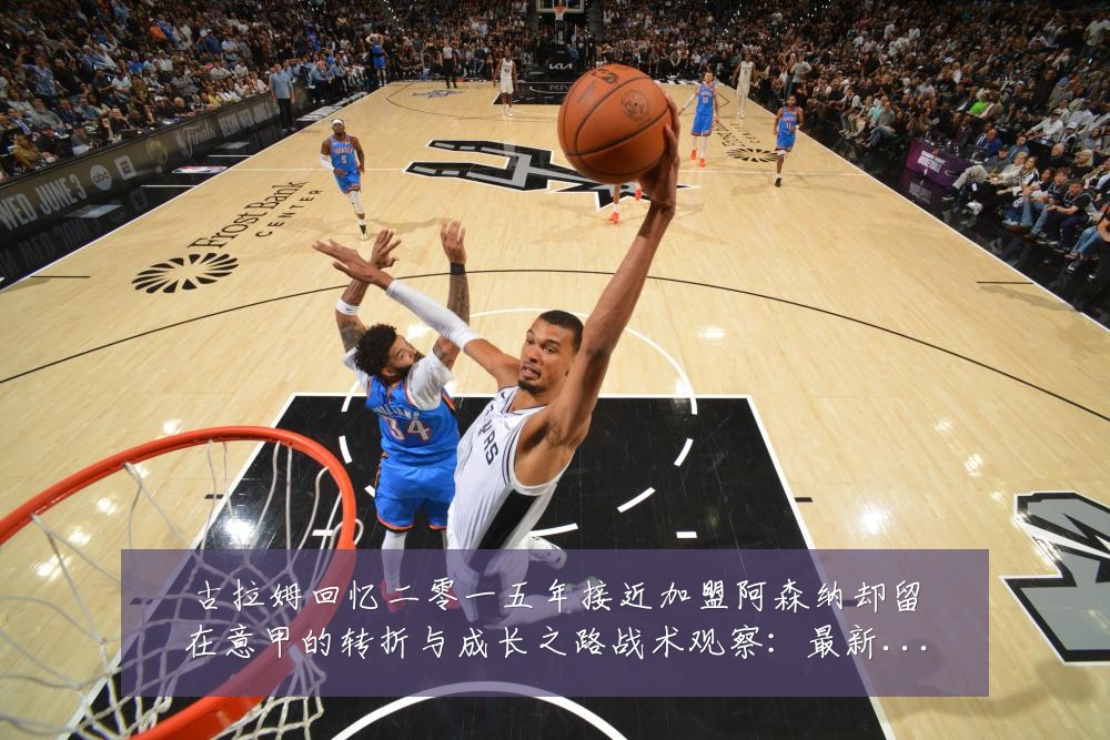 古拉姆回忆二零一五年接近加盟阿森纳却留在意甲的转折与成长之路战术观察:最新赛事动态与深度分析