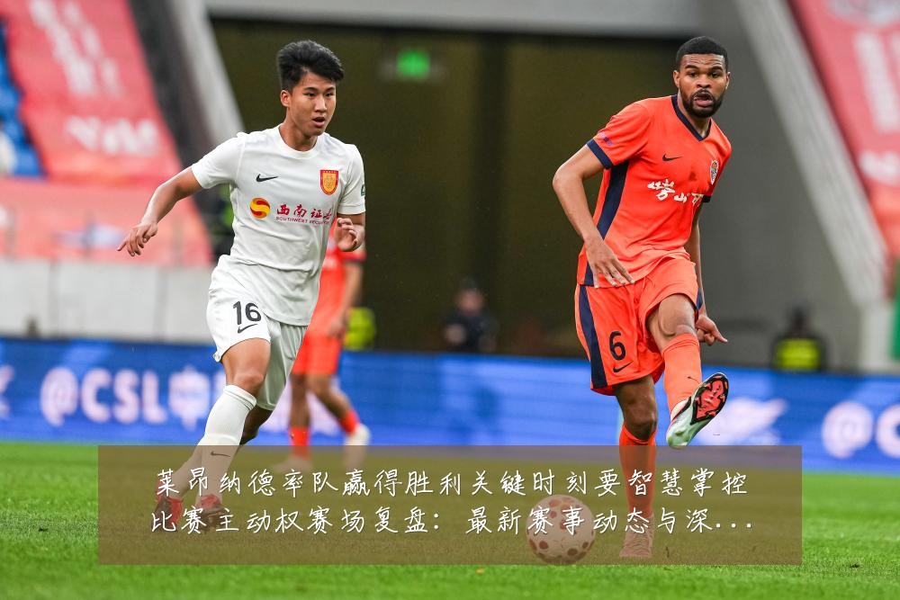 莱昂纳德率队赢得胜利关键时刻要智慧掌控比赛主动权赛场复盘:最新赛事动态与深度分析
