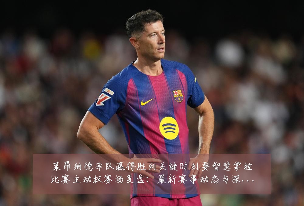 莱昂纳德率队赢得胜利关键时刻要智慧掌控比赛主动权赛场复盘:最新赛事动态与深度分析