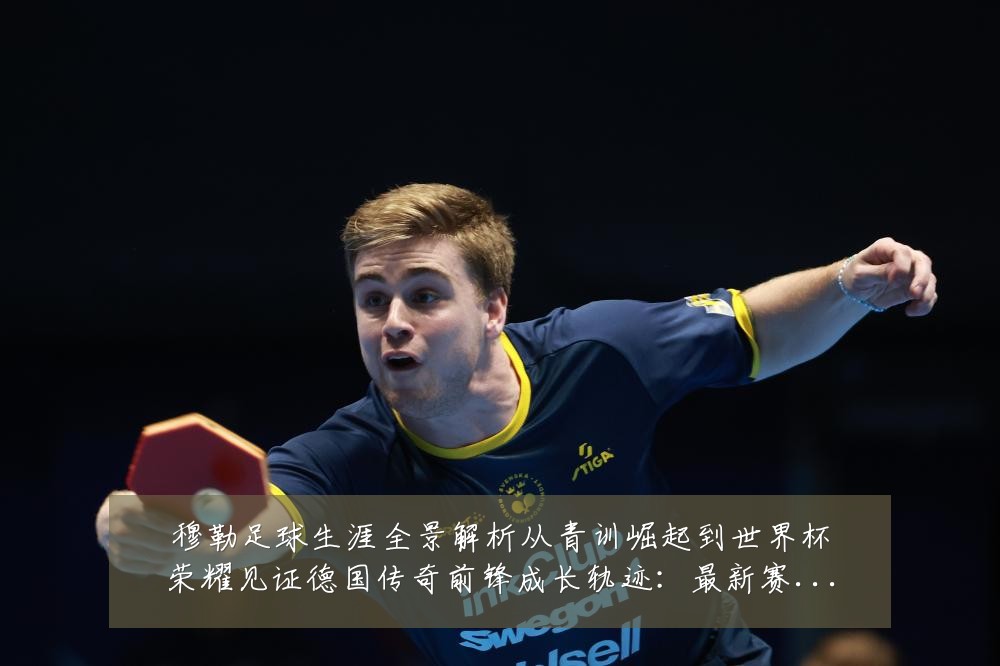穆勒足球生涯全景解析从青训崛起到世界杯荣耀见证德国传奇前锋成长轨迹:最新赛事动态与深度分析