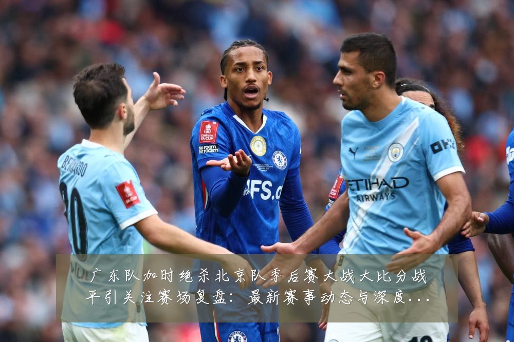 广东队加时绝杀北京队季后赛大战大比分战平引关注赛场复盘:最新赛事动态与深度分析