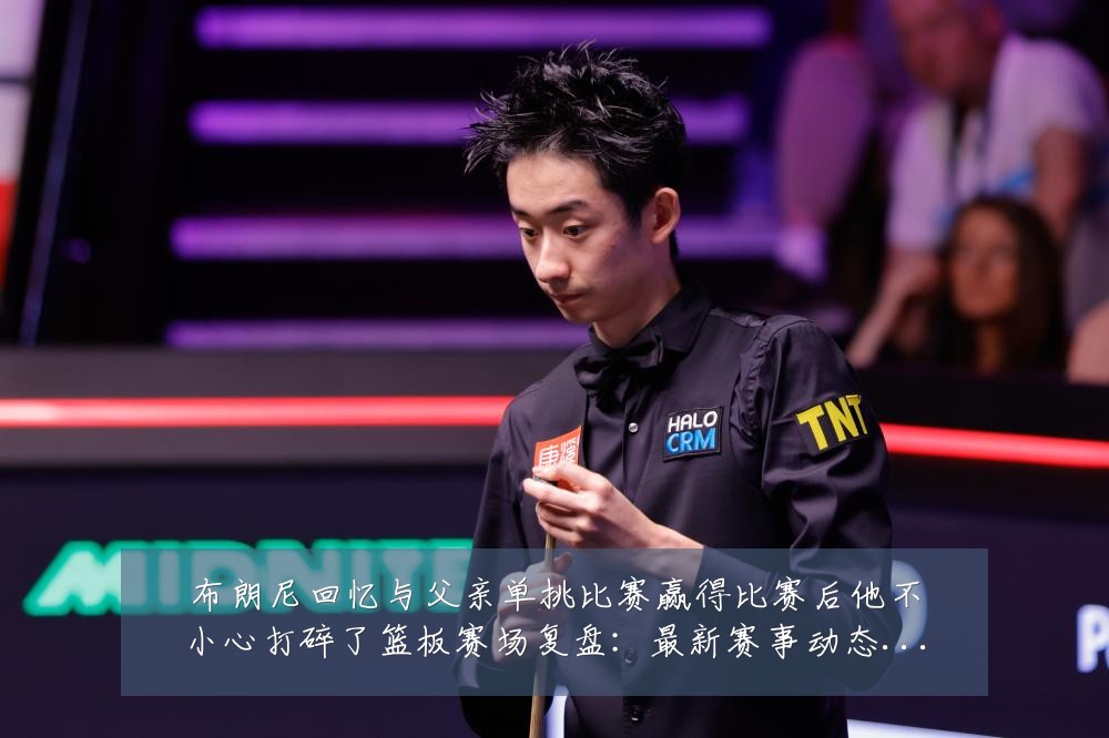 布朗尼回忆与父亲单挑比赛赢得比赛后他不小心打碎了篮板赛场复盘:最新赛事动态与深度分析
