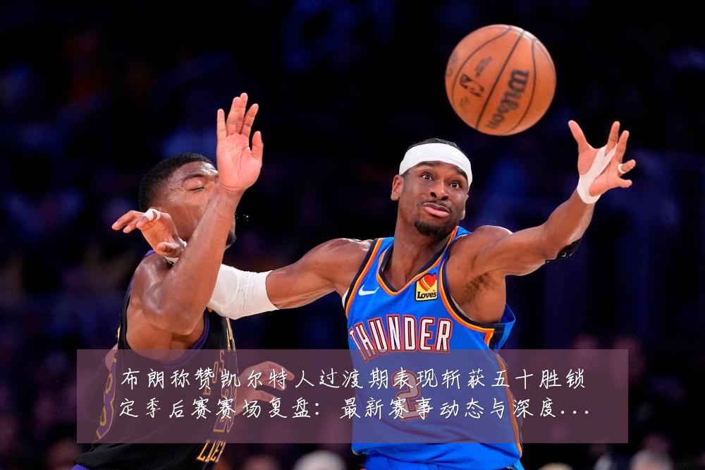 布朗称赞凯尔特人过渡期表现斩获五十胜锁定季后赛赛场复盘:最新赛事动态与深度分析