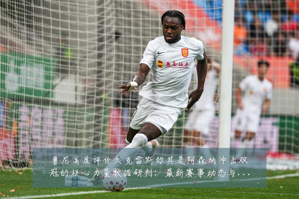 鲁尼高度评价久克雷斯称其是阿森纳冲击双冠的核心力量数据研判:最新赛事动态与深度分析