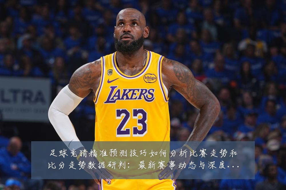 足球竞猜精准预测技巧如何分析比赛走势和比分走势数据研判:最新赛事动态与深度分析
