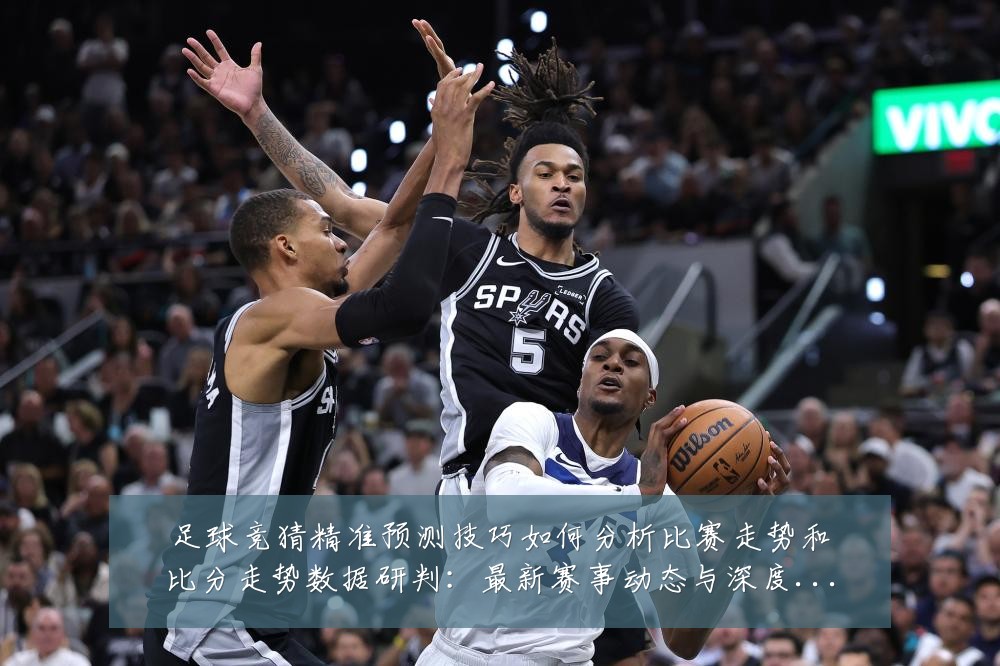 足球竞猜精准预测技巧如何分析比赛走势和比分走势数据研判:最新赛事动态与深度分析