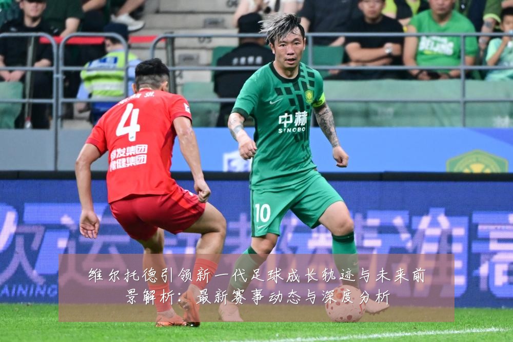 维尔托德引领新一代足球成长轨迹与未来前景解析:最新赛事动态与深度分析