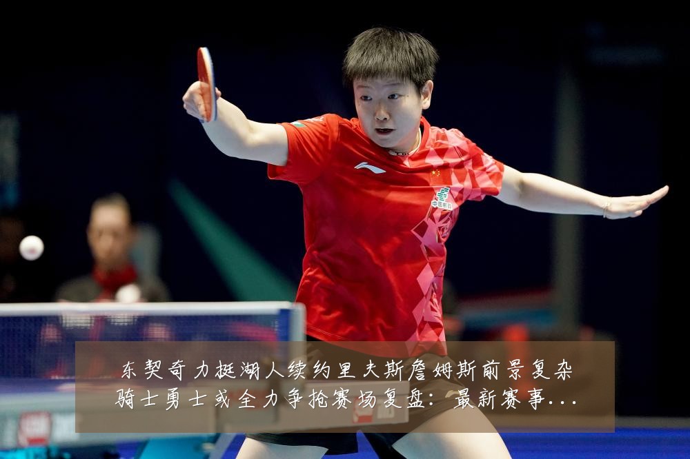 东契奇力挺湖人续约里夫斯詹姆斯前景复杂骑士勇士或全力争抢赛场复盘:最新赛事动态与深度分析