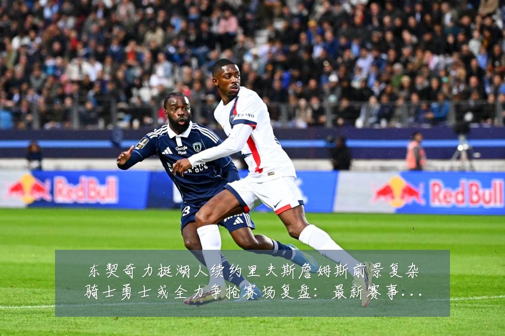 东契奇力挺湖人续约里夫斯詹姆斯前景复杂骑士勇士或全力争抢赛场复盘:最新赛事动态与深度分析
