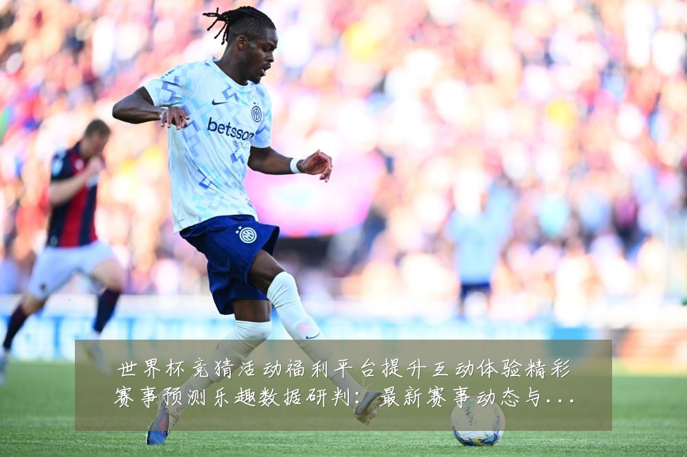 世界杯竞猜活动福利平台提升互动体验精彩赛事预测乐趣数据研判:最新赛事动态与深度分析