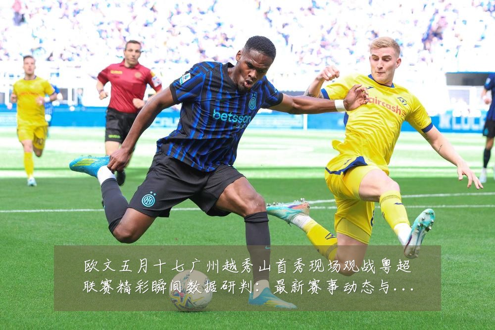 欧文五月十七广州越秀山首秀现场观战粤超联赛精彩瞬间数据研判:最新赛事动态与深度分析